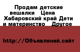 Продам детские вешалки › Цена ­ 6 - Хабаровский край Дети и материнство » Другое   